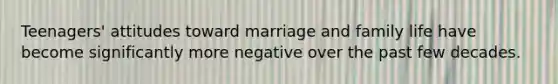 Teenagers' attitudes toward marriage and family life have become significantly more negative over the past few decades.