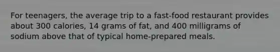 For teenagers, the average trip to a fast-food restaurant provides about 300 calories, 14 grams of fat, and 400 milligrams of sodium above that of typical home-prepared meals.