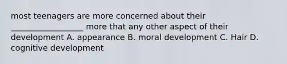 most teenagers are more concerned about their __________________ more that any other aspect of their development A. appearance B. moral development C. Hair D. cognitive development