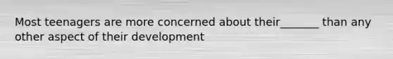 Most teenagers are more concerned about their_______ than any other aspect of their development