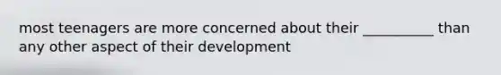 most teenagers are more concerned about their __________ than any other aspect of their development