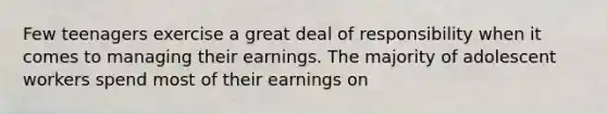 Few teenagers exercise a great deal of responsibility when it comes to managing their earnings. The majority of adolescent workers spend most of their earnings on