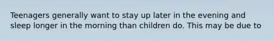 Teenagers generally want to stay up later in the evening and sleep longer in the morning than children do. This may be due to