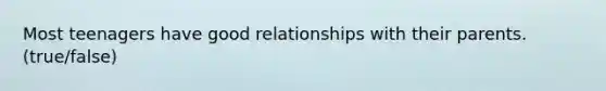 Most teenagers have good relationships with their parents. (true/false)