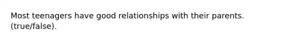 Most teenagers have good relationships with their parents. (true/false).