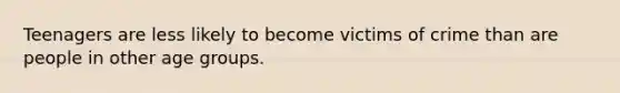 Teenagers are less likely to become victims of crime than are people in other age groups.