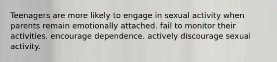 Teenagers are more likely to engage in sexual activity when parents​ ​remain emotionally attached. ​fail to monitor their activities. ​encourage dependence. ​actively discourage sexual activity.