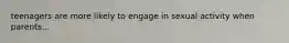 teenagers are more likely to engage in sexual activity when parents...