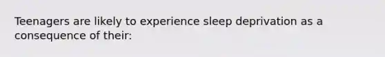 Teenagers are likely to experience sleep deprivation as a consequence of their: