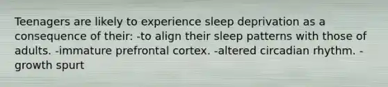 Teenagers are likely to experience sleep deprivation as a consequence of their: -to align their sleep patterns with those of adults. -immature prefrontal cortex. -altered circadian rhythm. -growth spurt