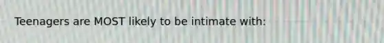 Teenagers are MOST likely to be intimate with: