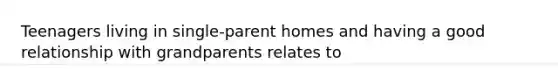 Teenagers living in single-parent homes and having a good relationship with grandparents relates to