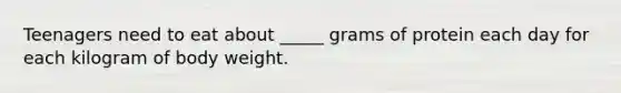 Teenagers need to eat about _____ grams of protein each day for each kilogram of body weight.