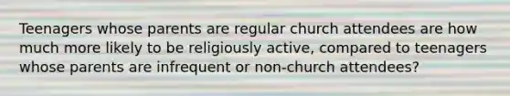 Teenagers whose parents are regular church attendees are how much more likely to be religiously active, compared to teenagers whose parents are infrequent or non-church attendees?