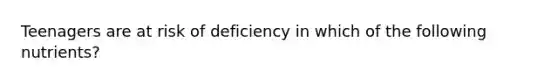 Teenagers are at risk of deficiency in which of the following nutrients?