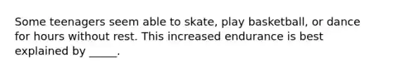 Some teenagers seem able to skate, play basketball, or dance for hours without rest. This increased endurance is best explained by _____.