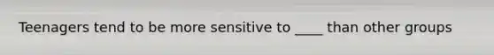 Teenagers tend to be more sensitive to ____ than other groups