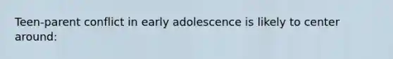 Teen-parent conflict in early adolescence is likely to center around: