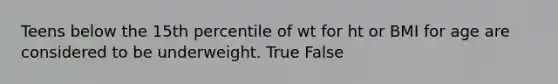 Teens below the 15th percentile of wt for ht or BMI for age are considered to be underweight. True False