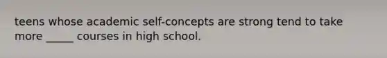 teens whose academic self-concepts are strong tend to take more _____ courses in high school.