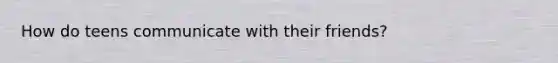 How do teens communicate with their friends?