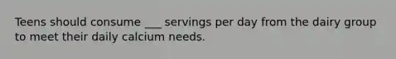 Teens should consume ___ servings per day from the dairy group to meet their daily calcium needs.