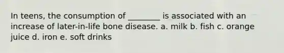 In teens, the consumption of ________ is associated with an increase of later-in-life bone disease. a. milk b. fish c. orange juice d. iron e. soft drinks