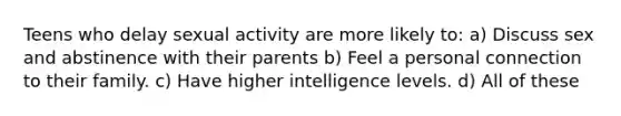 ​Teens who delay sexual activity are more likely to: a) Discuss sex and abstinence with their parents ​b) Feel a personal connection to their family. c) Have higher intelligence levels. d) ​All of these