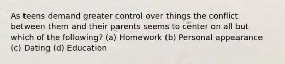 As teens demand greater control over things the conflict between them and their parents seems to center on all but which of the following? (a) Homework (b) Personal appearance (c) Dating (d) Education