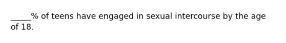 _____% of teens have engaged in sexual intercourse by the age of 18.