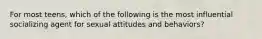 For most teens, which of the following is the most influential socializing agent for sexual attitudes and behaviors?