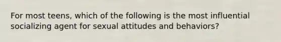 For most teens, which of the following is the most influential socializing agent for sexual attitudes and behaviors?