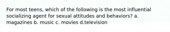 For most teens, which of the following is the most influential socializing agent for sexual attitudes and behaviors? a. magazines b. music c. movies d.television