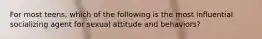 For most teens, which of the following is the most influential socializing agent for sexual attitude and behaviors?