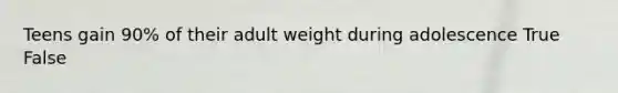 Teens gain 90% of their adult weight during adolescence True False