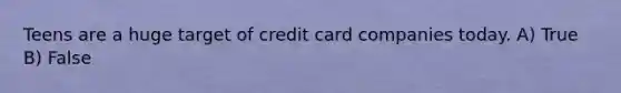 Teens are a huge target of credit card companies today. A) True B) False
