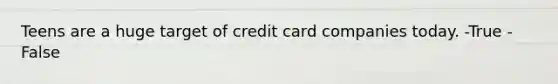 Teens are a huge target of credit card companies today. -True -False