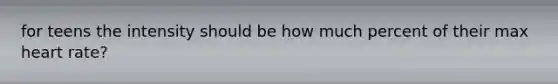 for teens the intensity should be how much percent of their max heart rate?
