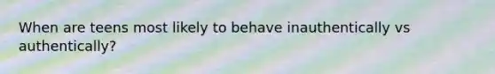 When are teens most likely to behave inauthentically vs authentically?