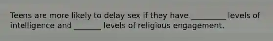 Teens are more likely to delay sex if they have _________ levels of intelligence and _______ levels of religious engagement.