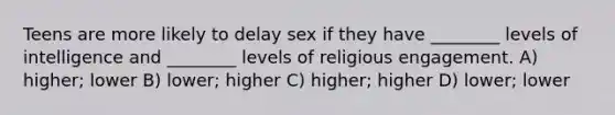 Teens are more likely to delay sex if they have ________ levels of intelligence and ________ levels of religious engagement. A) higher; lower B) lower; higher C) higher; higher D) lower; lower