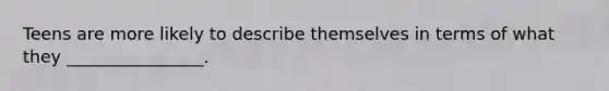 Teens are more likely to describe themselves in terms of what they ________________.