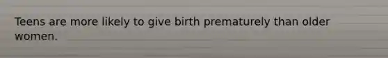 Teens are more likely to give birth prematurely than older women.