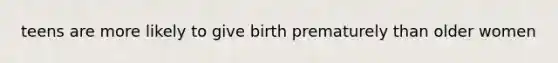 teens are more likely to give birth prematurely than older women