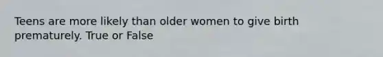 Teens are more likely than older women to give birth prematurely. True or False