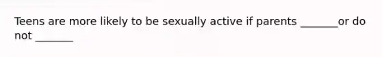 Teens are more likely to be sexually active if parents _______or do not _______