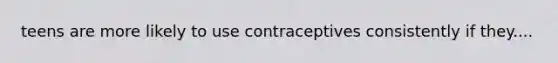 teens are more likely to use contraceptives consistently if they....