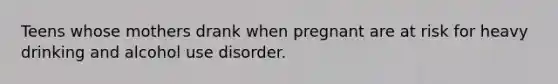 Teens whose mothers drank when pregnant are at risk for heavy drinking and alcohol use disorder.