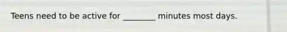 Teens need to be active for ________ minutes most days.