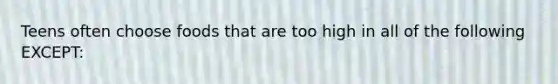 Teens often choose foods that are too high in all of the following EXCEPT: